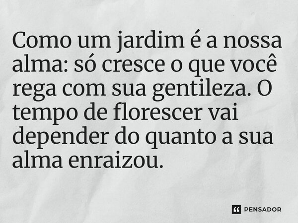 ⁠Como um jardim é a nossa alma: só cresce o que você rega com sua gentileza. O tempo de florescer vai depender do quanto a sua alma enraizou.... Frase de O apanhador de nuvens de algodão.