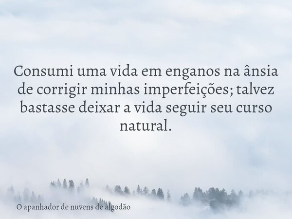 Consumi uma vida em enganos na ânsia de corrigir minhas imperfeições; talvez bastasse deixar a vida seguir seu curso natural.... Frase de O apanhador de nuvens de algodão.