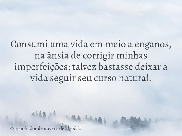 Consumi uma vida em meio a enganos, na ânsia de corrigir minhas imperfeições; talvez bastasse deixar a vida seguir seu curso natural.... Frase de O apanhador de nuvens de algodão.