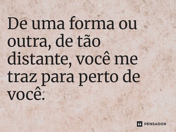 ⁠De uma forma ou outra, de tão distante, você me traz para perto de você.... Frase de O apanhador de nuvens de algodão.