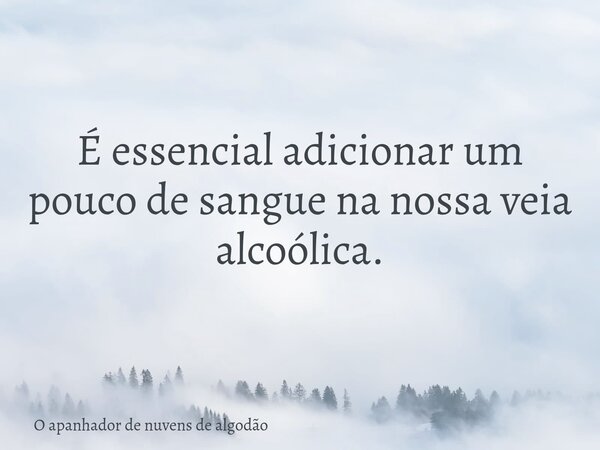 É essencial adicionar um pouco de sangue na nossa veia alcoólica.... Frase de O apanhador de nuvens de algodão.
