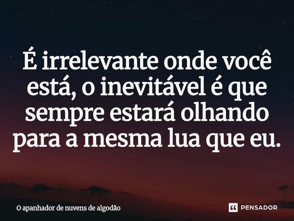 ⁠É irrelevante onde você está, o inevitável é que sempre estará olhando para a mesma lua que eu.... Frase de O apanhador de nuvens de algodão.