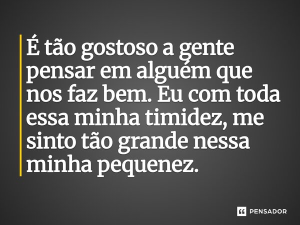 ⁠É tão gostoso a gente pensar em alguém que nos faz bem. Eu com toda essa minha timidez, me sinto tão grande nessa minha pequenez.... Frase de O apanhador de nuvens de algodão.