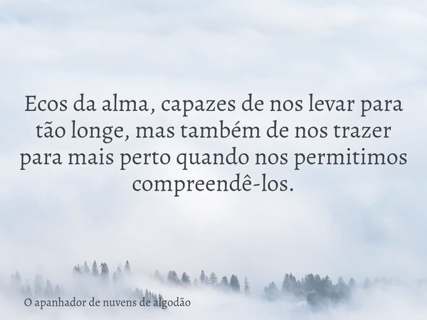 Ecos da alma, capazes de nos levar para tão longe, mas também de nos trazer para mais perto quando nos permitimos compreendê-los.... Frase de O apanhador de nuvens de algodão.