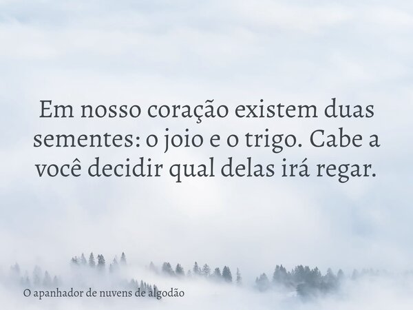 Em nosso coração existem duas sementes: o joio e o trigo. Cabe a você decidir qual delas irá regar.... Frase de O apanhador de nuvens de algodão.