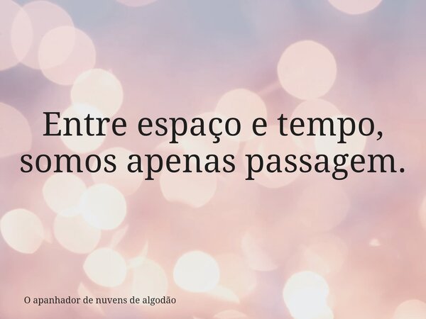 Entre espaço e tempo, somos apenas passagem.... Frase de O apanhador de nuvens de algodão.
