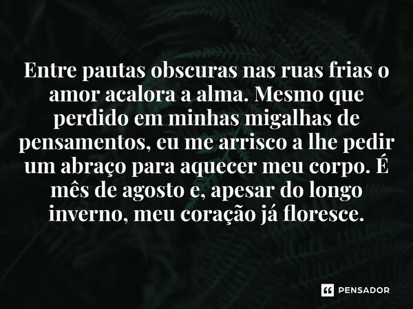 Entre pautas obscuras nas ruas frias o amor acalora a alma. Mesmo que perdido em minhas migalhas de pensamentos, eu me arrisco a lhe pedir um abraço para aquec... Frase de O apanhador de nuvens de algodão.