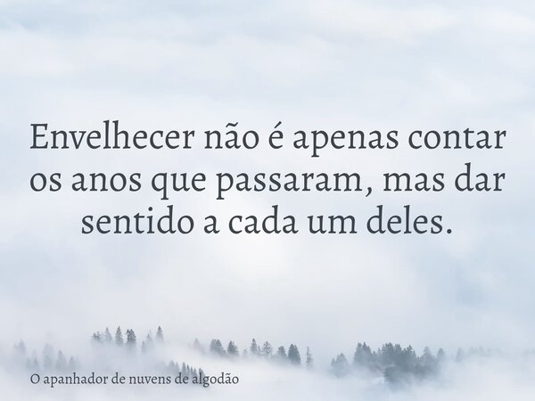 Envelhecer não é apenas contar os anos que passaram, mas dar sentido a cada um deles.... Frase de O apanhador de nuvens de algodão.