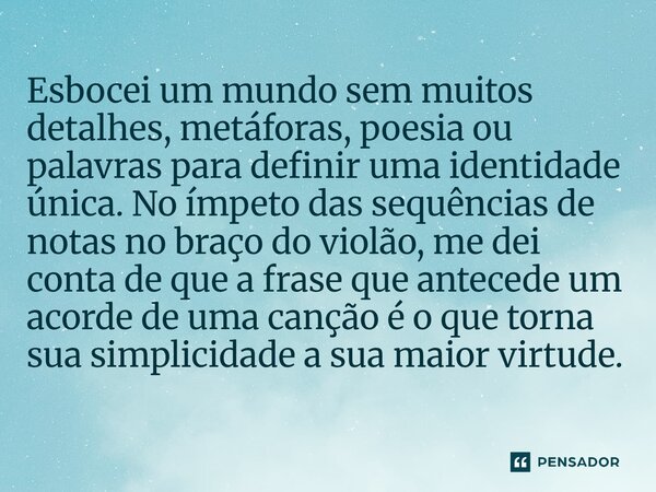 Esbocei um mundo sem muitos detalhes, metáforas, poesia ou palavras para definir uma identidade única. No ímpeto das sequências de notas no braço do violão, me... Frase de O apanhador de nuvens de algodão.