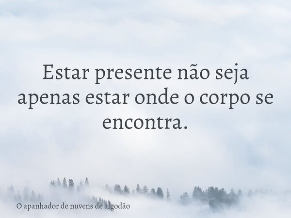 Estar presente não seja apenas estar onde o corpo se encontra.... Frase de O apanhador de nuvens de algodão.