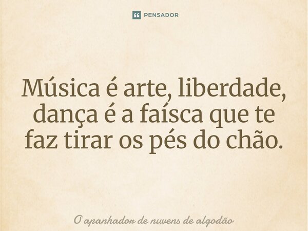 ⁠Música é arte, liberdade, dança é a faísca que te faz tirar os pés do chão.... Frase de O apanhador de nuvens de algodão.