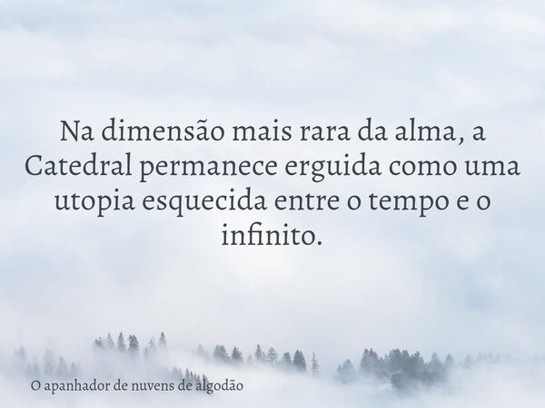 Na dimensão mais rara da alma, a Catedral permanece erguida como uma utopia esquecida entre o tempo e o infinito.... Frase de O apanhador de nuvens de algodão.