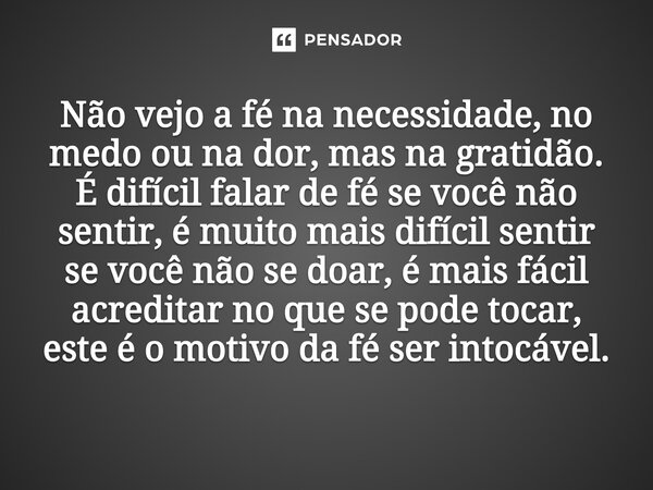 Não vejo a fé na necessidade, no medo ou na dor, mas na gratidão. É difícil falar de fé se você não sentir, é muito mais difícil sentir se você não se doar, é ... Frase de O apanhador de nuvens de algodão.