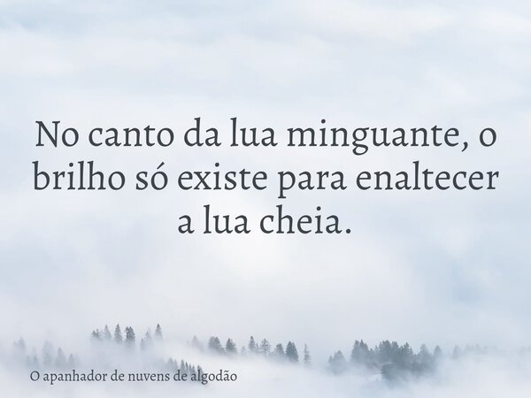 No canto da lua minguante, o brilho só existe para enaltecer a lua cheia.... Frase de O apanhador de nuvens de algodão.