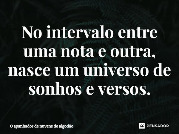 ⁠No intervalo entre uma nota e outra, nasce um universo de sonhos e versos.... Frase de O apanhador de nuvens de algodão.