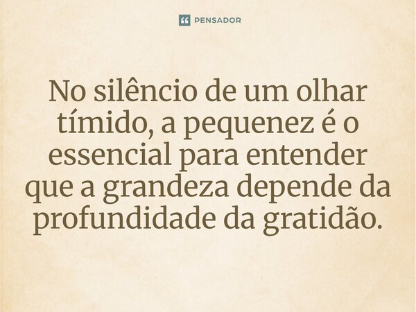 ⁠No silêncio de um olhar tímido, a pequenez é o essencial para entender que a grandeza depende da profundidade da gratidão.... Frase de O apanhador de nuvens de algodão.