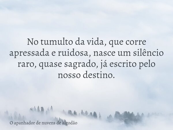 No tumulto da vida, que corre apressada e ruidosa, nasce um silêncio raro, quase sagrado, já escrito pelo nosso destino.... Frase de O apanhador de nuvens de algodão.