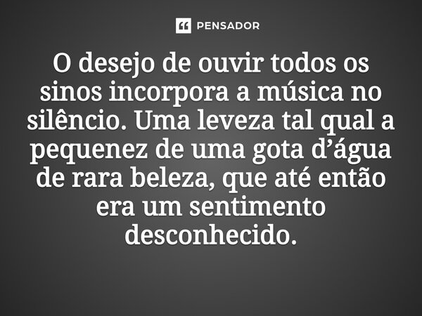 ⁠O desejo de ouvir todos os sinos incorpora a música no silêncio. Uma leveza tal qual a pequenez de uma gota d’água de rara beleza, que até então era um sentime... Frase de O apanhador de nuvens de algodão.