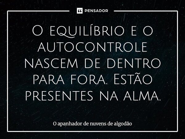 ⁠O equilíbrio e o autocontrole nascem de dentro para fora. Estão presentes na alma.... Frase de O apanhador de nuvens de algodão.