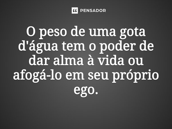 ⁠O peso de uma gota d'água tem o poder de dar alma à vida ou afogá-lo em seu próprio ego.... Frase de O apanhador de nuvens de algodão.