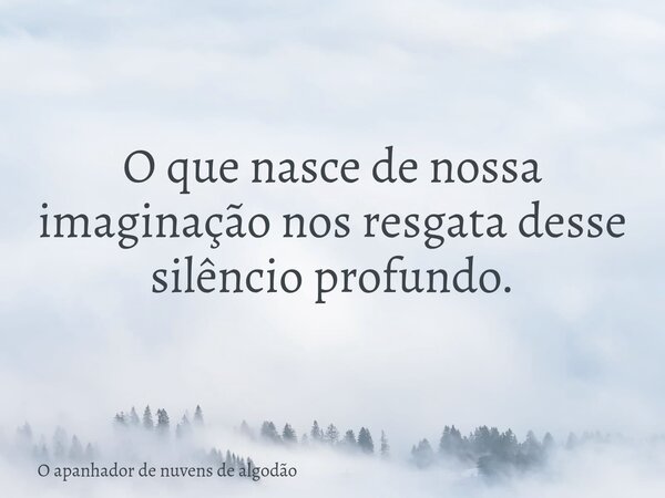 O que nasce de nossa imaginação nos resgata desse silêncio profundo.... Frase de O apanhador de nuvens de algodão.