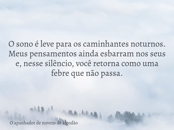 O sono é leve para os caminhantes noturnos. Meus pensamentos ainda esbarram nos seus e, nesse silêncio, você retorna como uma febre que não passa.... Frase de O apanhador de nuvens de algodão.