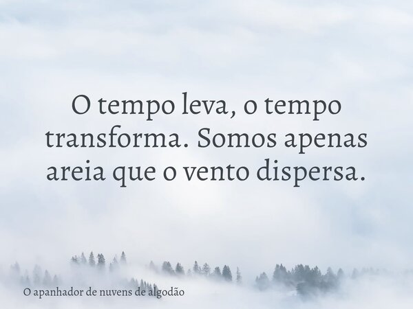 O tempo leva, o tempo transforma. Somos apenas areia que o vento dispersa.... Frase de O apanhador de nuvens de algodão.