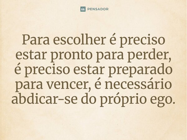 ⁠Para escolher é preciso estar pronto para perder, é preciso estar preparado para vencer, é necessário abdicar-se do próprio ego.... Frase de O apanhador de nuvens de algodão.