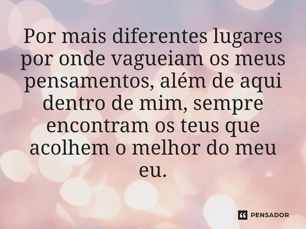 ⁠Por mais diferentes lugares por onde vagueiam os meus pensamentos, além de aqui dentro de mim, sempre encontram os teus que acolhem o melhor do meu eu.... Frase de O apanhador de nuvens de algodão.