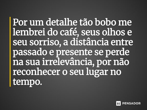 ⁠Por um detalhe tão bobo me lembrei do café, seus olhos e seu sorriso, a distância entre passado e presente se perde na sua irrelevância, por não reconhecer o s... Frase de O apanhador de nuvens de algodão.