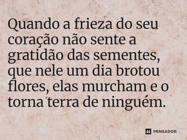 ⁠Quando a frieza do seu coração não sente a gratidão das sementes, que nele um dia brotou flores, elas murcham e o torna terra de ninguém.... Frase de O apanhador de nuvens de algodão.