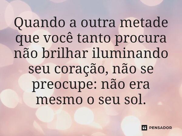 ⁠Quando a outra metade que você tanto procura não brilhar iluminando seu coração, não se preocupe: não era mesmo o seu sol.... Frase de O apanhador de nuvens de algodão.