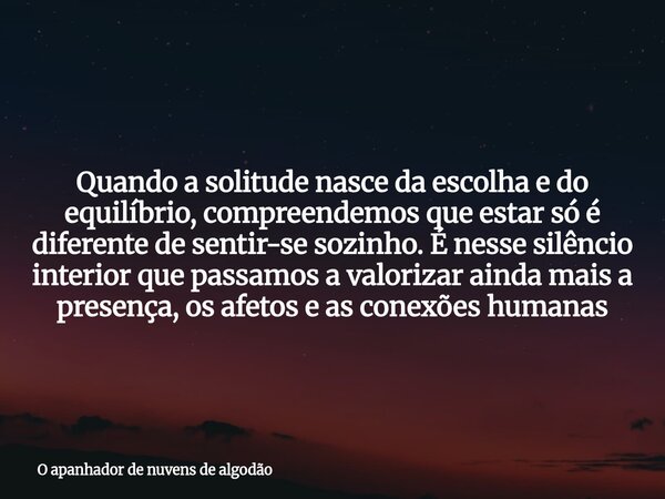 Quando a solitude nasce da escolha e do equilíbrio, compreendemos que estar só é diferente de sentir-se sozinho. É nesse silêncio interior que passamos a valori... Frase de O apanhador de nuvens de algodão.