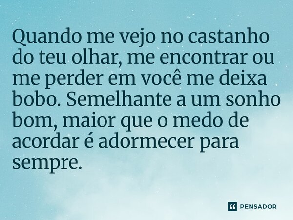 ⁠Quando me vejo no castanho do teu olhar, me encontrar ou me perder em você me deixa bobo. Semelhante a um sonho bom, maior que o medo de acordar é adormecer pa... Frase de O apanhador de nuvens de algodão.