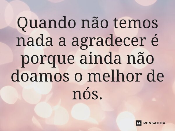 ⁠Quando não temos nada a agradecer é porque ainda não doamos o melhor de nós.... Frase de O apanhador de nuvens de algodão.