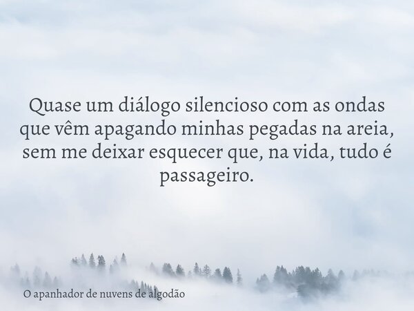 Quase um diálogo silencioso com as ondas que vêm apagando minhas pegadas na areia, sem me deixar esquecer que, na vida, tudo é passageiro.... Frase de O apanhador de nuvens de algodão.