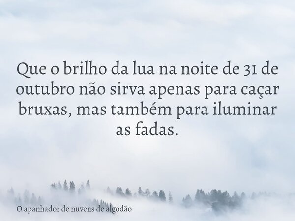 Que o brilho da lua na noite de 31 de outubro não sirva apenas para caçar bruxas, mas também para iluminar as fadas.... Frase de O apanhador de nuvens de algodão.