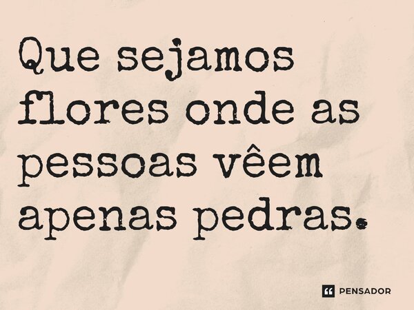 ⁠Que sejamos flores onde as pessoas vêem apenas pedras.... Frase de O apanhador de nuvens de algodão.