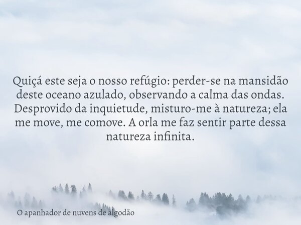 Quiçá este seja o nosso refúgio: perder-se na mansidão deste oceano azulado, observando a calma das ondas. Desprovido da inquietude, misturo-me à natureza; ela ... Frase de O apanhador de nuvens de algodão.