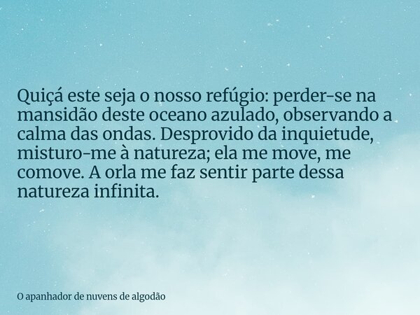 Quiçá este seja o nosso refúgio: perder-se na mansidão deste oceano azulado, observando a calma das ondas. Desprovido da inquietude, misturo-me à natureza; ela ... Frase de O apanhador de nuvens de algodão.
