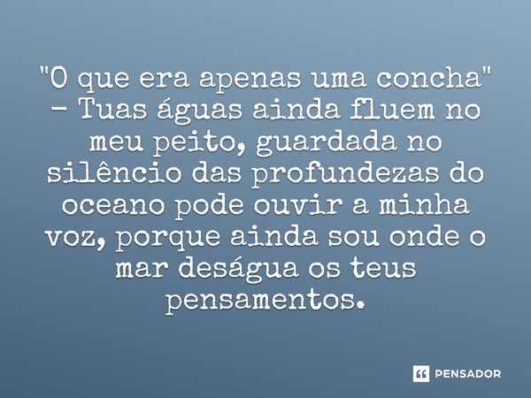 "O que era apenas uma concha" - Tuas águas ainda fluem no meu peito, guardada no silêncio das profundezas do oceano pode ouvir a minha voz, porque ai... Frase de O apanhador de nuvens de algodão.