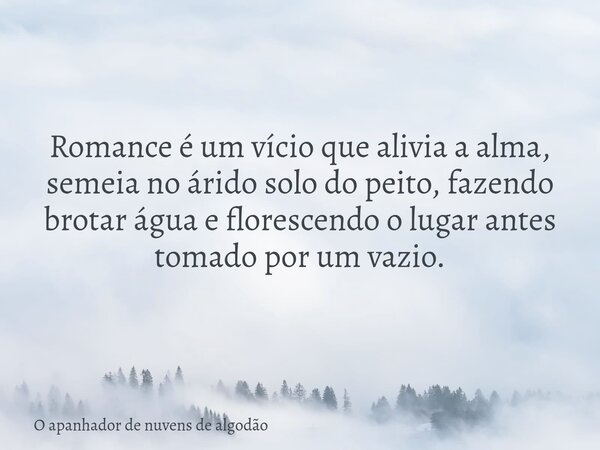 Romance é um vício que alivia a alma, semeia no árido solo do peito, fazendo brotar água e florescendo o lugar antes tomado por um vazio.... Frase de O apanhador de nuvens de algodão.