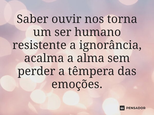 ⁠Saber ouvir nos torna um ser humano resistente a ignorância, acalma a alma sem perder a têmpera das emoções.... Frase de O apanhador de nuvens de algodão.