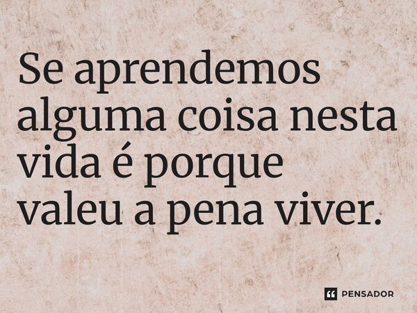 ⁠Se aprendemos alguma coisa nesta vida é porque valeu a pena viver.... Frase de O apanhador de nuvens de algodão.