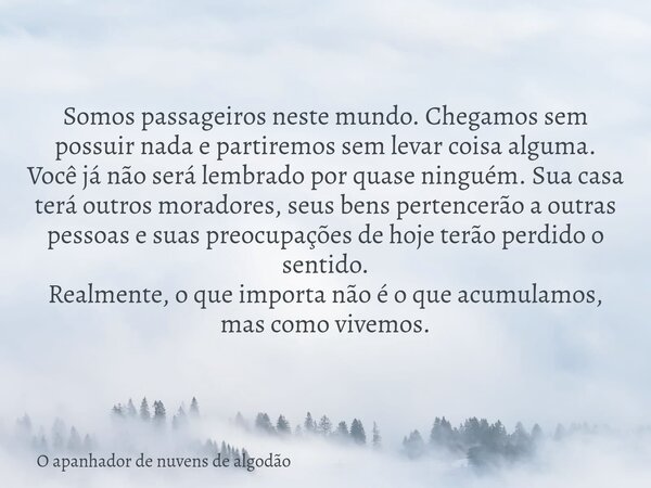 Somos passageiros neste mundo. Chegamos sem possuir nada e partiremos sem levar coisa alguma. Você já não será lembrado por quase ninguém. Sua casa terá outros ... Frase de O apanhador de nuvens de algodão.