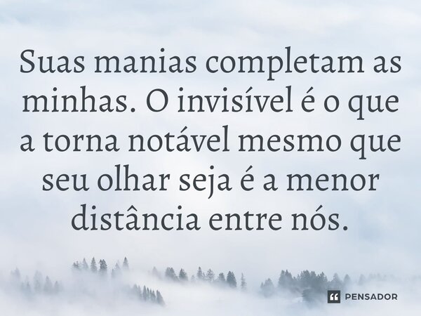 ⁠Suas manias completam as minhas. O invisível é o que a torna notável mesmo que seu olhar seja é a menor distância entre nós.... Frase de O apanhador de nuvens de algodão.