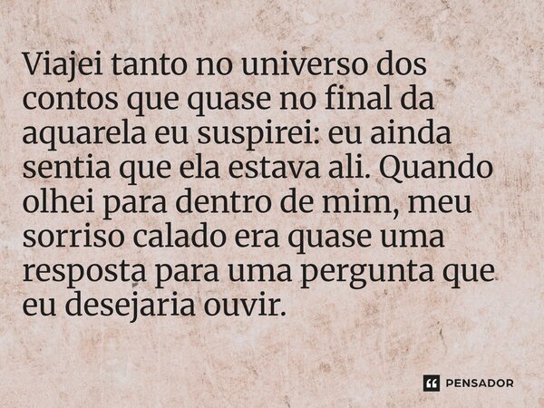 Viajei tanto no universo dos contos que quase no final da aquarela eu suspirei: eu ainda sentia que ela estava ali. Quando olhei para dentro de mim, meu sorris... Frase de O apanhador de nuvens de algodão.