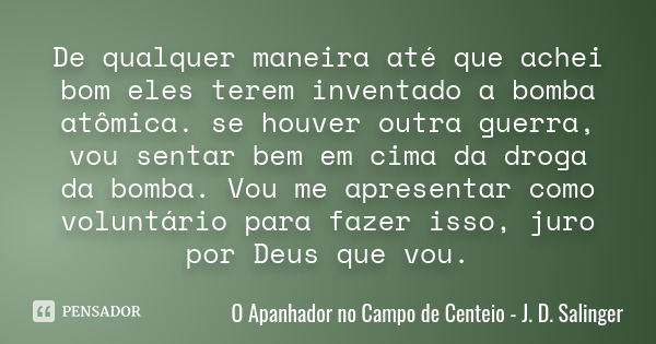 De qualquer maneira até que achei bom eles terem inventado a bomba atômica. se houver outra guerra, vou sentar bem em cima da droga da bomba. Vou me apresentar ... Frase de O apanhador no campo de centeio - J. D. Salinger.