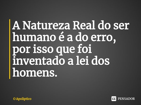 A Natureza Real do ser humano é a do erro, por isso que foi inventado a lei dos homens.... Frase de O Apoliptico.