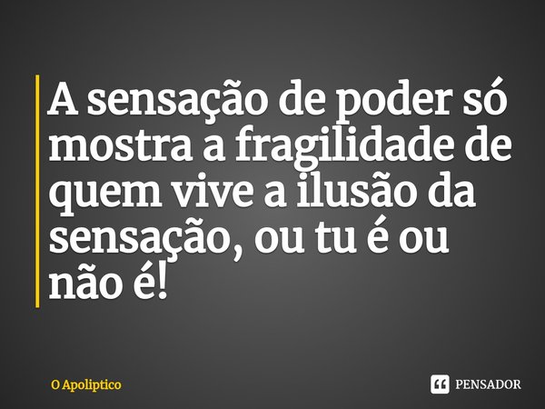 ⁠A sensação de poder só mostra a fragilidade de quem vive a ilusão da sensação, ou tu é ou não é!... Frase de O Apoliptico.